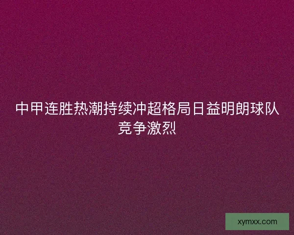 中甲连胜热潮持续冲超格局日益明朗球队竞争激烈
